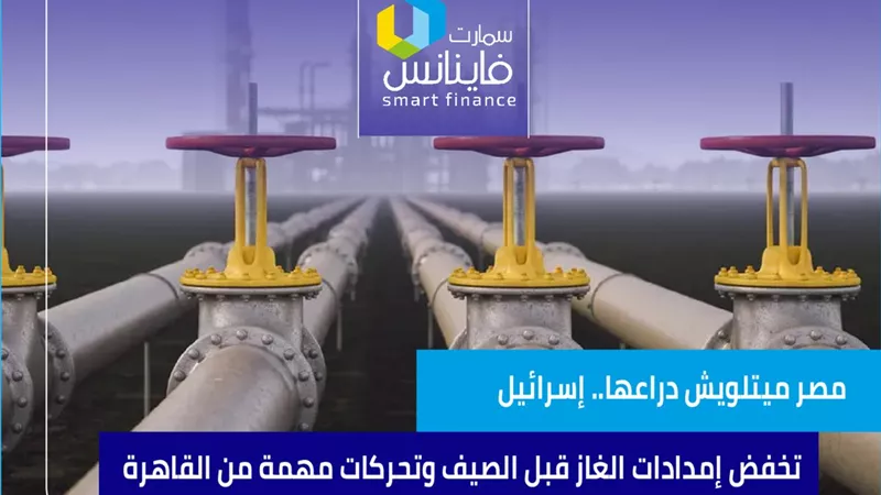 مصر ميتلويش دراعها.. إسرائيل تخفض إمدادات الغاز قبل الصيف وتحركات مهمة من القاهرة 