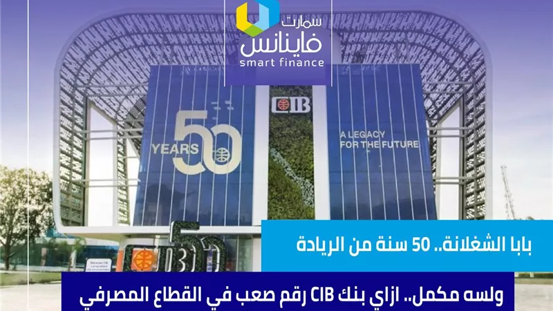 بابا الشغلانة.. 50 سنة من الريادة ولسه مكمل.. ازاي بنك CIB رقم صعب في القطاع المصرفي