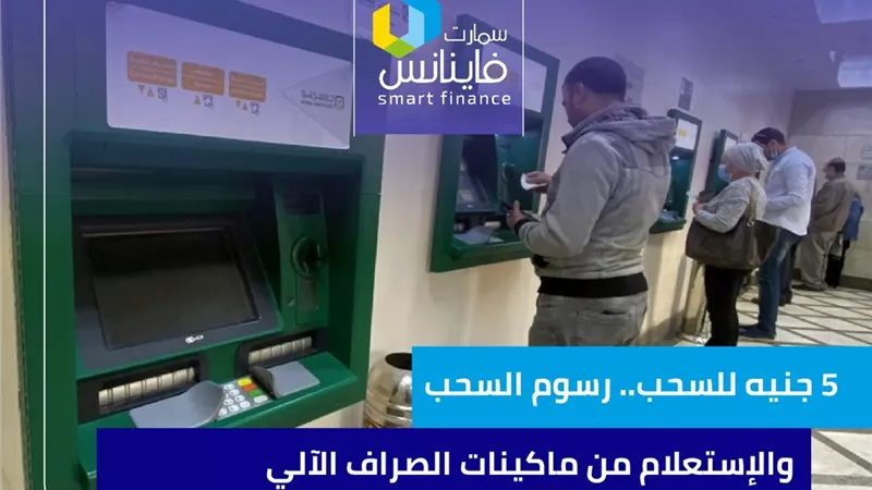 5 جنيه للسحب.. رسوم السحب والإستعلام من ماكينات الصراف الآلي ATM