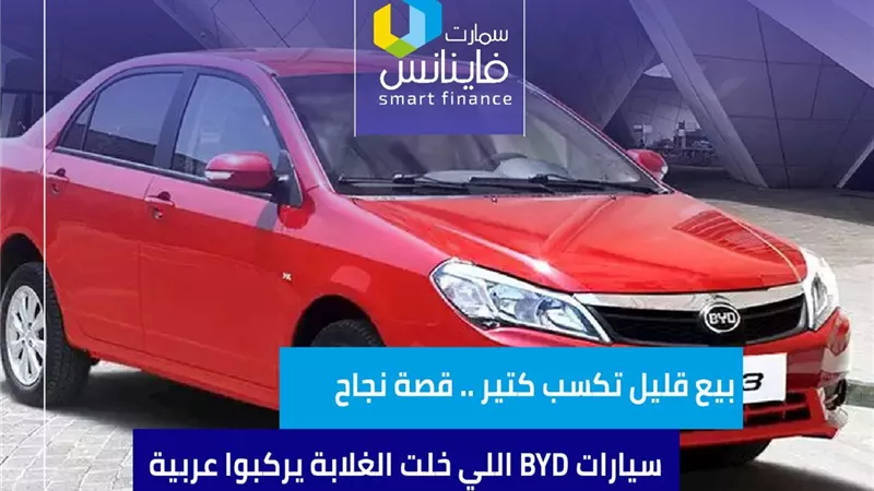 بيع قليل تكسب كتير.. قصة نجاح سيارات BYD اللي خلت الغلابة يركبوا عربية