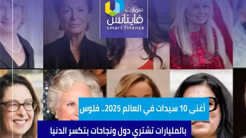 أغنى 10 سيدات في العالم 2025.. فلوس بالمليارات تشتري دول ونجاحات بتكسر الدنيا