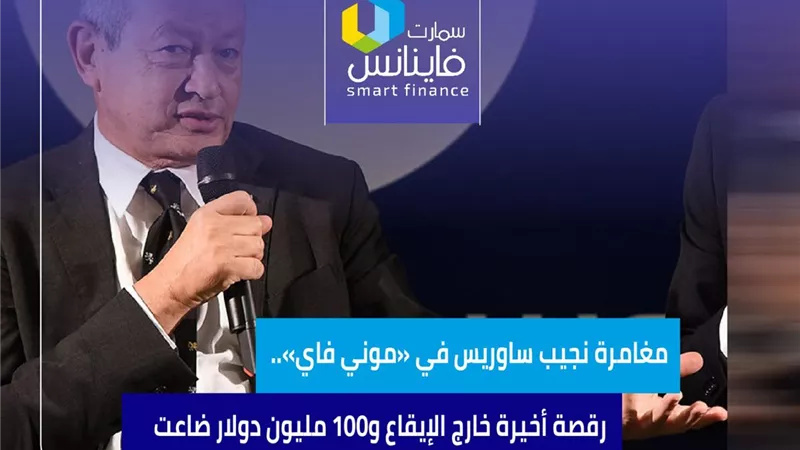 مغامرة نجيب ساوريس في «موني فاي».. رقصة أخيرة خارج الإيقاع و100 مليون دولار ضاعت