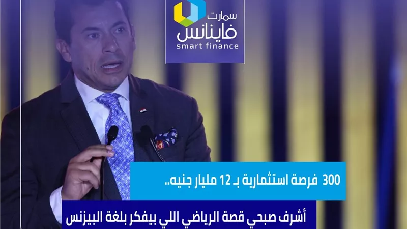 300  فرصة استثمارية بـ 12 مليار جنيه.. أشرف صبحي قصة الرياضي اللي بيفكر بلغة البيزنس