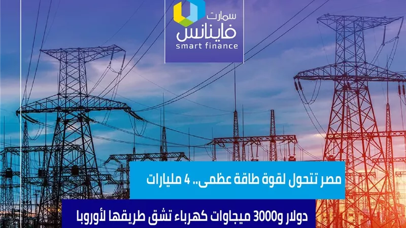 مصر تتحول لقوة طاقة عظمى.. 4 مليارات دولار و3000 ميجاوات كهرباء تشق طريقها لأوروبا