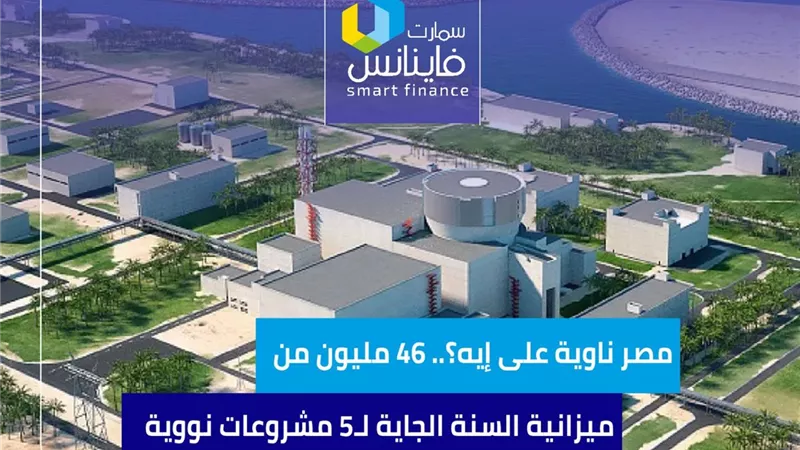 مصر ناوية على إيه؟.. 46 مليون من ميزانية السنة الجاية لـ5 مشروعات نووية