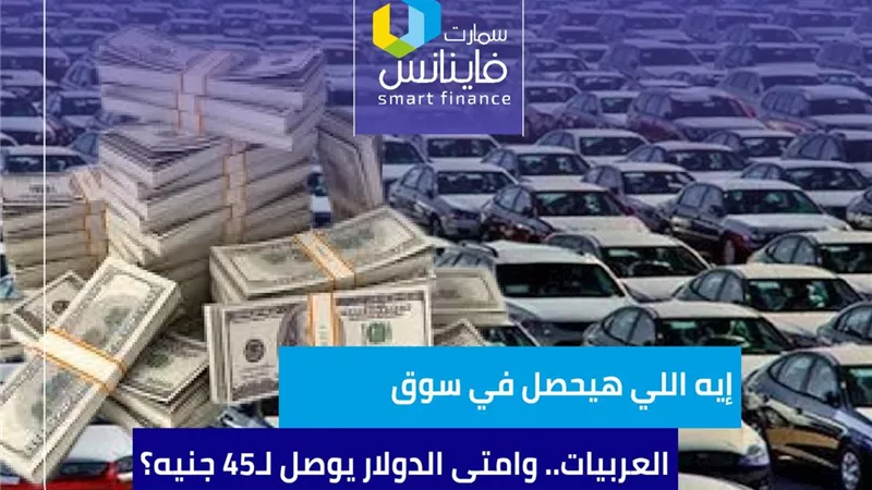 إيه اللي هيحصل في سوق العربيات.. وامتى الدولار يوصل لـ45 جنيه؟