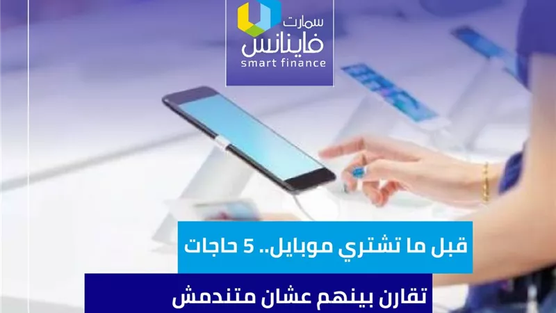 قبل ما تشتري موبايل.. 5 حاجات تقارن بينهم عشان متندمش