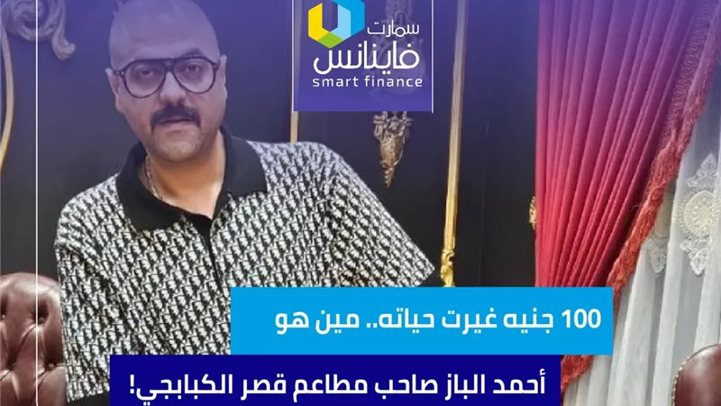 100 جنيه غيرت حياته.. مين هو أحمد الباز صاحب مطاعم قصر الكبابجي!