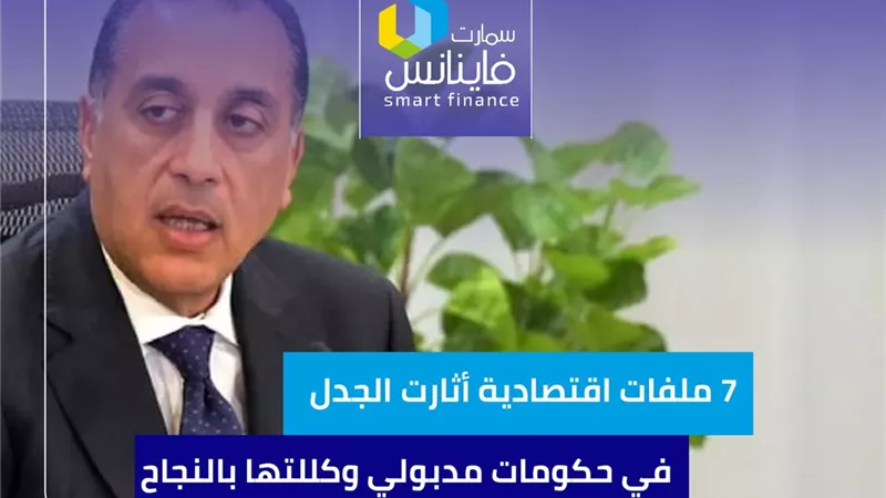 7 ملفات اقتصادية أثارت الجدل في حكومات مدبولي وكللتها بالنجاح