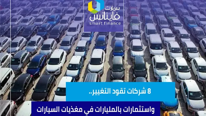 8 شركات تقود التغيير.. واستثمارات بالمليارات في مغذيات السيارات