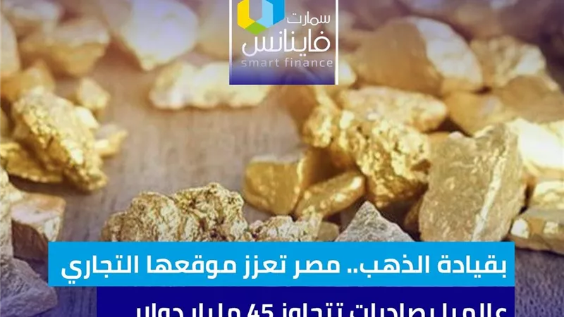 بقيادة الذهب.. مصر تعزز موقعها التجاري عالميا بصادرات تتجاوز 45 مليار دولار 