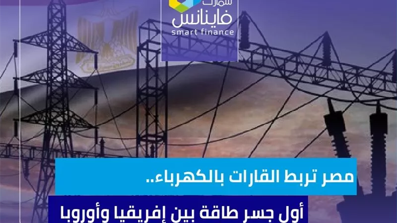 مصر تربط القارات بالكهرباء.. أول جسر طاقة بين إفريقيا وأوروبا