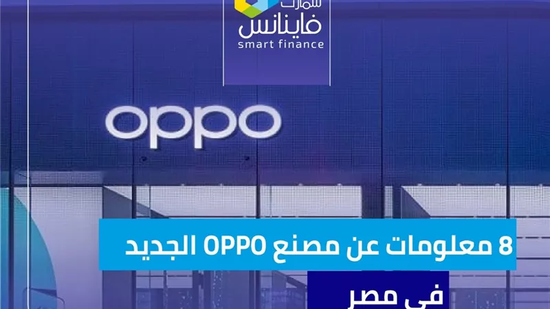 8 معلومات عن مصنع OPPO الجديد في مصر