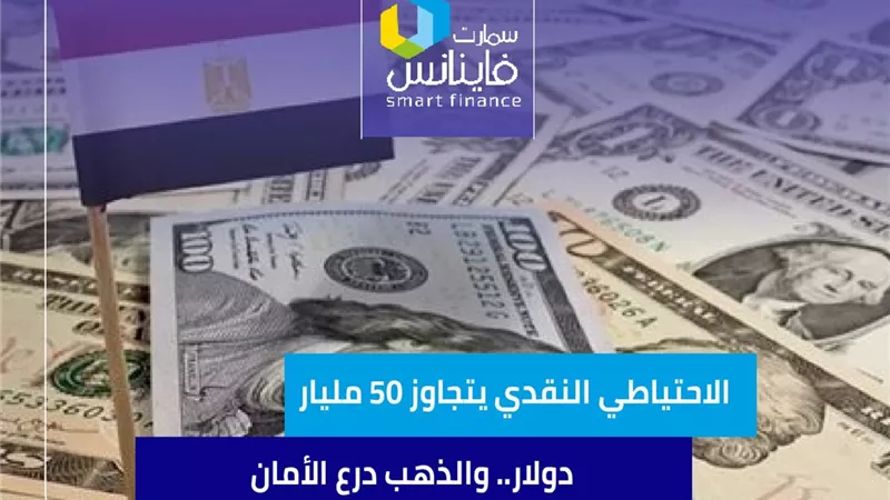 الاحتياطي النقدي يتجاوز 50 مليار دولار.. والذهب درع الأمان للاقتصاد