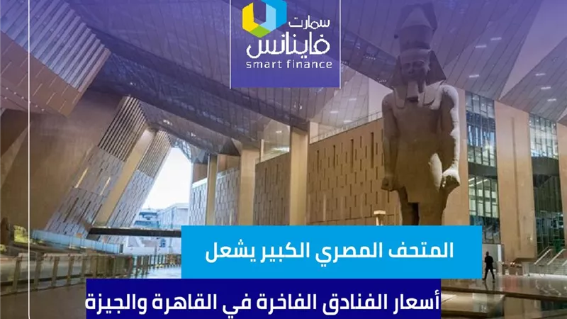المتحف المصري الكبير يشعل أسعار الفنادق الفاخرة في القاهرة والجيزة