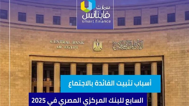 أسباب تثبيت الفائدة بالاجتماع السابع للبنك المركزي المصري في 2025