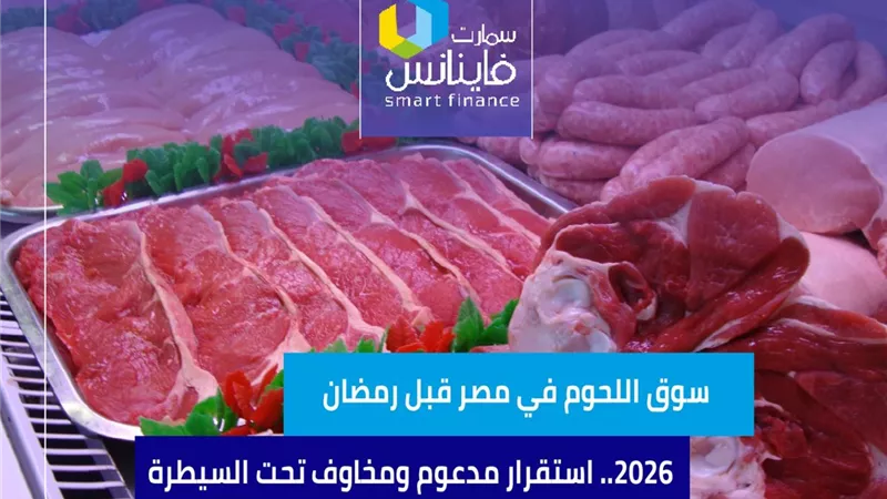 سوق اللحوم في مصر قبل رمضان 2026.. استقرار مدعوم ومخاوف تحت السيطرة