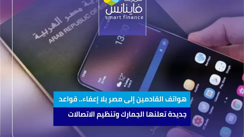 هواتف القادمين إلى مصر بلا إعفاء.. قواعد جديدة تعلنها الجمارك وتنظيم الاتصالات