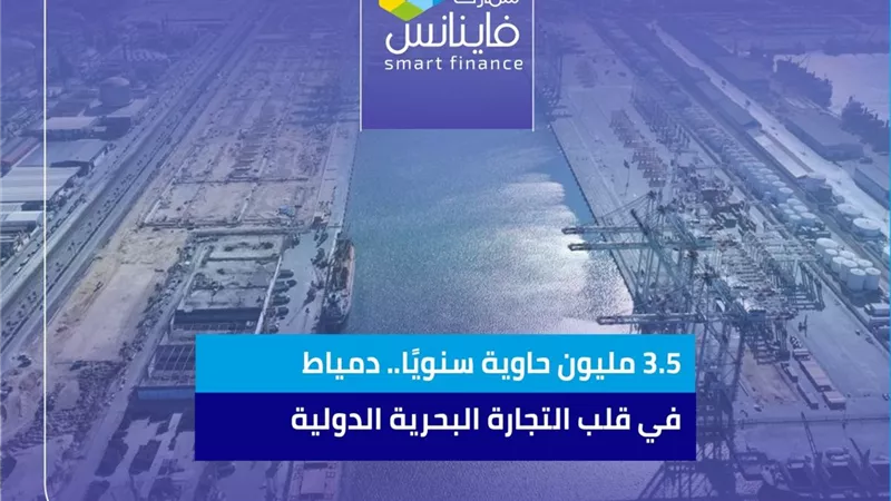 3.5 مليون حاوية سنويًا.. دمياط في قلب التجارة البحرية الدولية