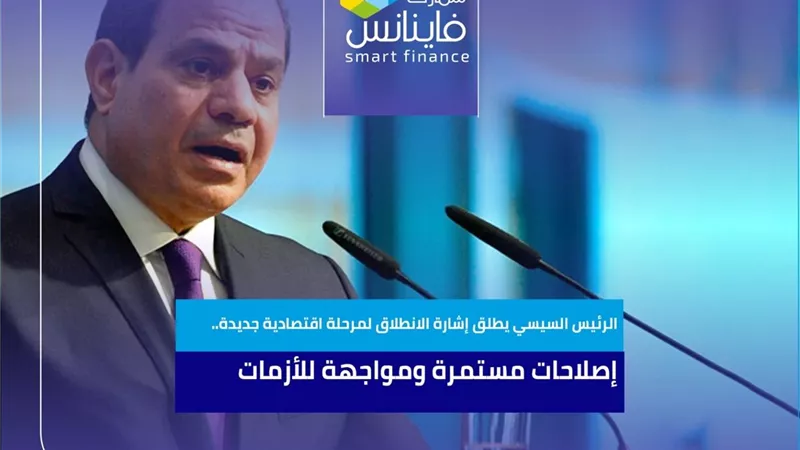 الرئيس السيسي يطلق إشارة الانطلاق لمرحلة اقتصادية جديدة.. إصلاحات مستمرة ومواجهة للأزمات