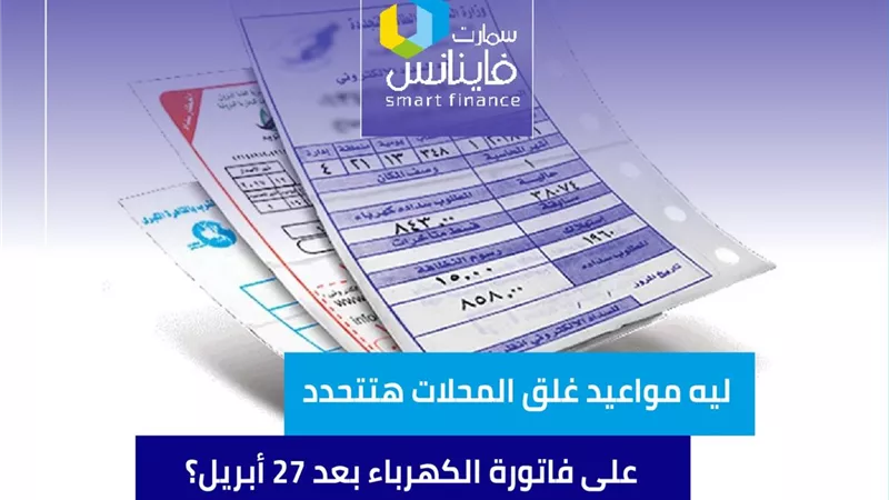 ليه مواعيد غلق المحلات هتتحدد على فاتورة الكهرباء بعد 27 أبريل؟