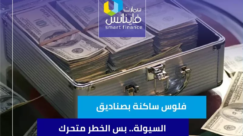 فلوس ساكنة بصناديق السيولة.. بس الخطر متحرك